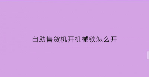 自助售货机开机械锁怎么开(自动售货机用钥匙打开教程)