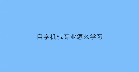 自学机械专业怎么学习(如何自学机械工程)