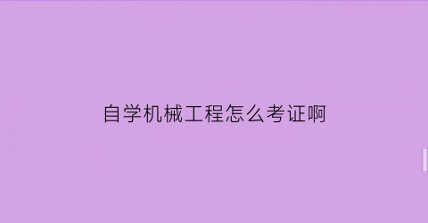 “自学机械工程怎么考证啊(机械工程自考本科科目有哪些)