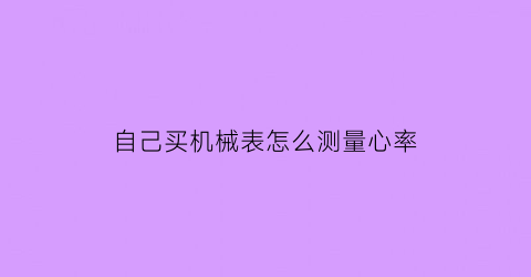 “自己买机械表怎么测量心率(机械表怎么看机芯好不好)