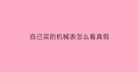 自己买的机械表怎么看真假(机械表怎么验证正品行货)