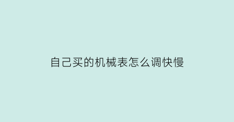 “自己买的机械表怎么调快慢(机械表买回来怎么调)