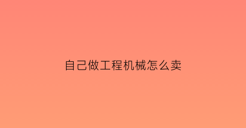 自己做工程机械怎么卖(工程机械去哪里买)