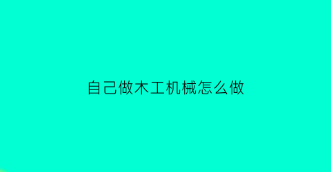 “自己做木工机械怎么做(自己做木工机械怎么做好看)