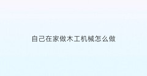 “自己在家做木工机械怎么做(自己动手做木工)