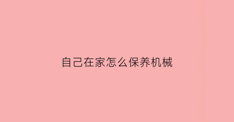 “自己在家怎么保养机械(自己在家怎么保养机械表)