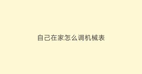 “自己在家怎么调机械表(机械表怎么调的一秒不差)