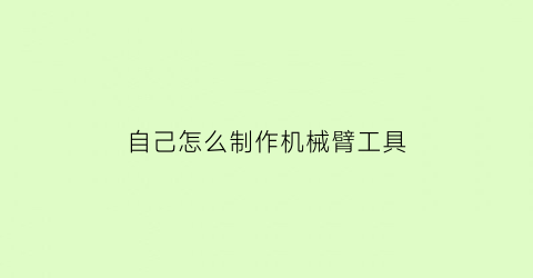 “自己怎么制作机械臂工具(制作机械臂要学知识)