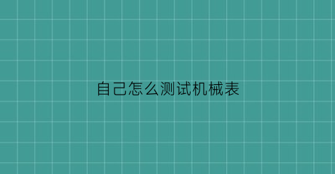 自己怎么测试机械表(自己怎么测试机械表真假)