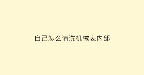 自己怎么清洗机械表内部(机械表手表清洗)