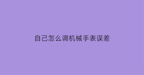 “自己怎么调机械手表误差(自己怎么调机械手表误差大)