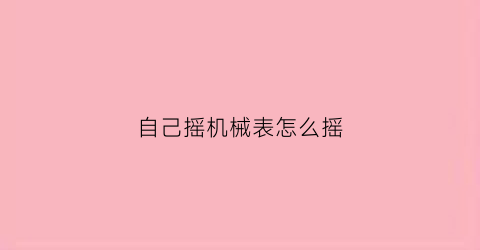 “自己摇机械表怎么摇(手动摇机械表)