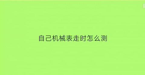 “自己机械表走时怎么测(如何自己测机械表误差)