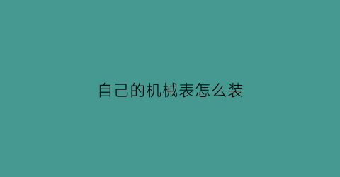 “自己的机械表怎么装(机械表组装视频教学)