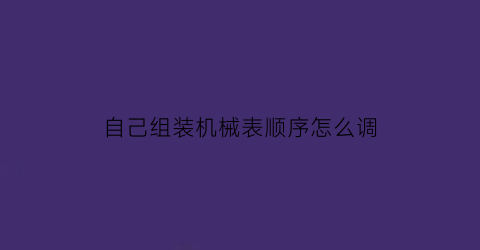 “自己组装机械表顺序怎么调(机械表7120安装视频)