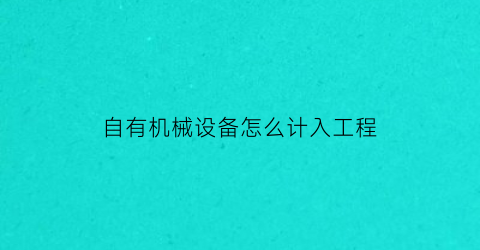 “自有机械设备怎么计入工程(自有设备租赁具体范围)