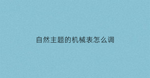 自然主题的机械表怎么调(机械自动表怎么调快慢)