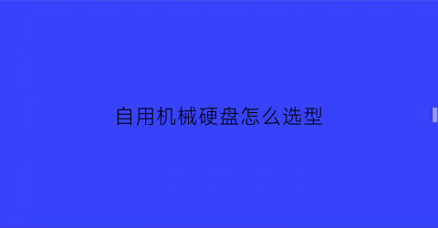 “自用机械硬盘怎么选型(机械硬盘该怎么选择)