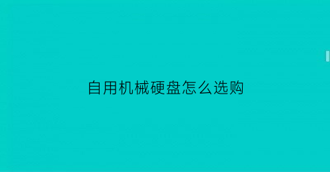 “自用机械硬盘怎么选购(机械硬盘该怎么选)