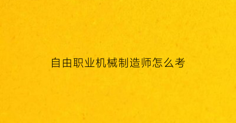 “自由职业机械制造师怎么考(机械制造师是做什么的)