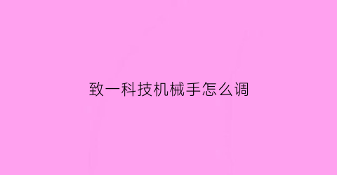 “致一科技机械手怎么调(如何调试机械手及维修方法)