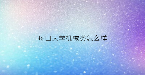 “舟山大学机械类怎么样(舟山大学机械类怎么样啊)