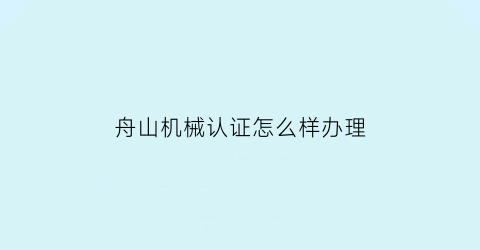 “舟山机械认证怎么样办理(舟山市机械设计研究所)