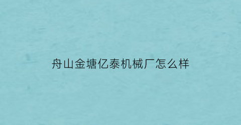 “舟山金塘亿泰机械厂怎么样(舟山市金亿洲贸易有限公司)