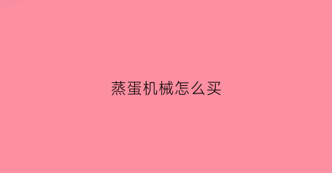 蒸蛋机械怎么买(蒸蛋机怎么样)