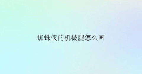 蜘蛛侠的机械腿怎么画(蜘蛛侠机械臂图片)