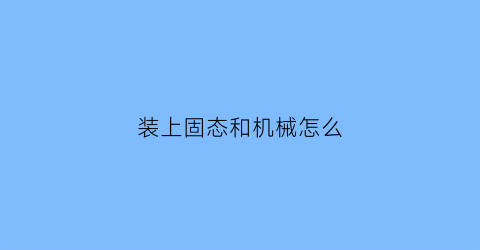 装上固态和机械怎么(固态加机械怎么装系统)