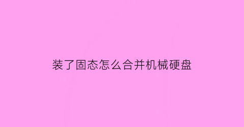 装了固态怎么合并机械硬盘(新买了固态盘机械硬盘怎么合在一起)