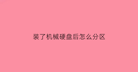 “装了机械硬盘后怎么分区(装好机械硬盘后怎么分区)