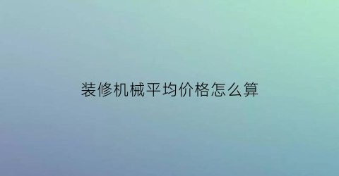 “装修机械平均价格怎么算(装修机械费包括哪些内容)