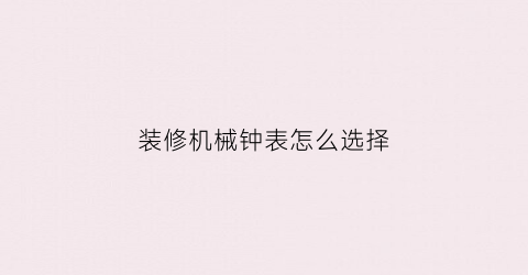 “装修机械钟表怎么选择(室内装修机械表)