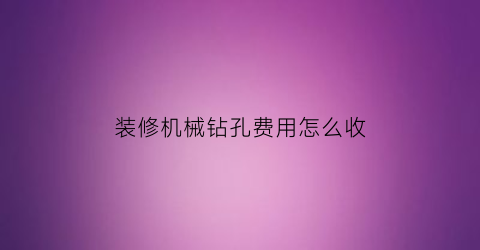 “装修机械钻孔费用怎么收(机械钻孔多少钱一个)