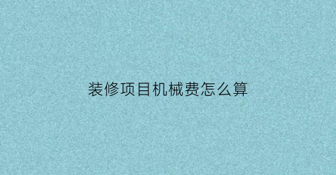 “装修项目机械费怎么算(装修机械设备清单)