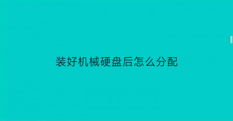 “装好机械硬盘后怎么分配(机械硬盘刚安装电脑需要怎么操作)