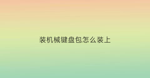 装机械键盘包怎么装上(机械键盘如何组装)