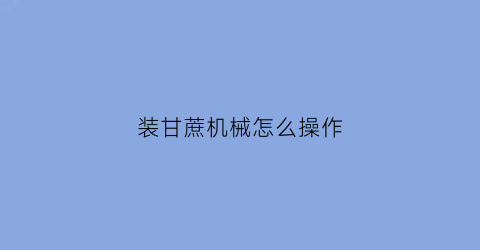 “装甘蔗机械怎么操作(装甘蔗机械怎么操作的)