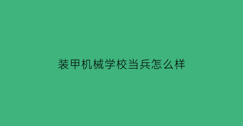 “装甲机械学校当兵怎么样(装甲兵技术学院是军校吗)