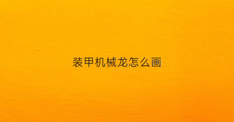 装甲机械龙怎么画(组装机械装甲龙下载安装)