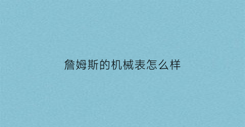 “詹姆斯的机械表怎么样(詹姆斯的机械表怎么样值得买吗)