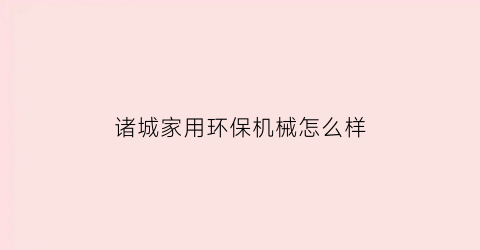 “诸城家用环保机械怎么样(诸城家用环保机械怎么样啊)