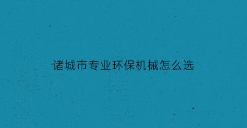 “诸城市专业环保机械怎么选(诸城市环保机械名单)