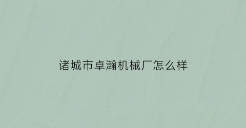 “诸城市卓瀚机械厂怎么样(诸城市卓瀚机械厂怎么样呀)