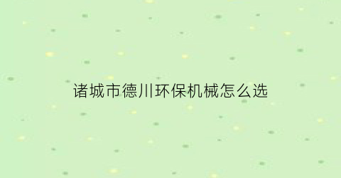 诸城市德川环保机械怎么选(诸城市德川工贸有限公司)