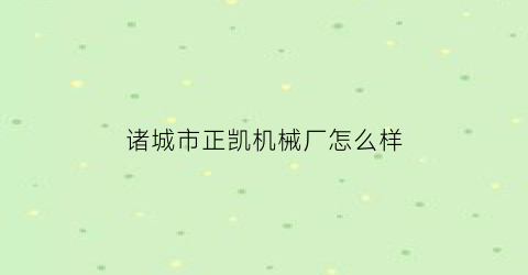 诸城市正凯机械厂怎么样(诸城市正凯机械厂怎么样呀)