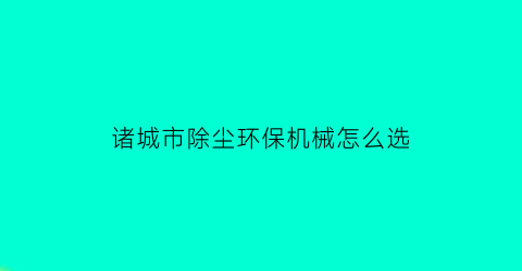 诸城市除尘环保机械怎么选(除尘环保机械有限公司)