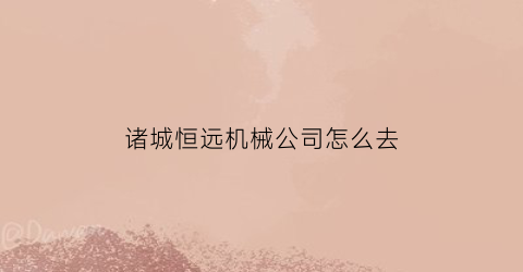 “诸城恒远机械公司怎么去(诸城市恒源机械)